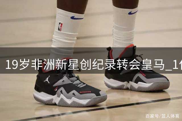 19岁非洲新星创纪录转会皇马 1亿英镑身价背后有何玄机？